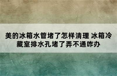 美的冰箱水管堵了怎样清理 冰箱冷藏室排水孔堵了弄不通咋办